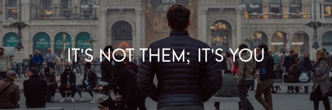 It’s not them; It’s you